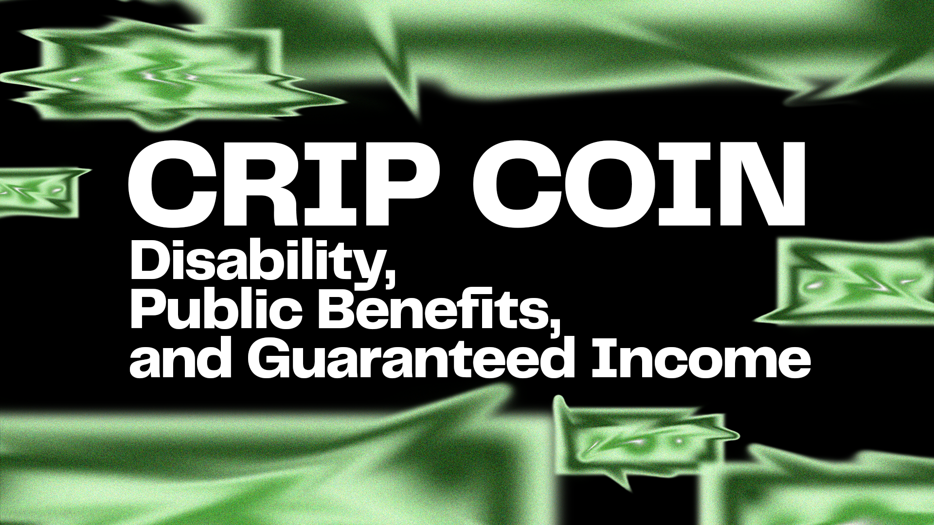 The cover of another report called Crip Coin. Disability, Public Benefits, and Guaranteed Income. The background has several dollar bills of different sizes. But the bills are abstract, recognizable from their green hues. Each one is transforming into something else. The edges that are usually straight are warped, like the bill is escaping itself.